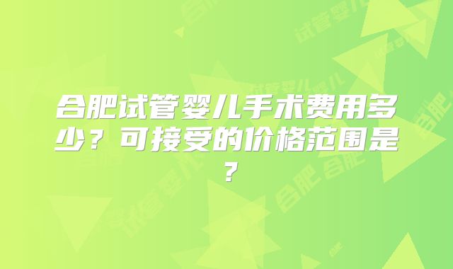 合肥试管婴儿手术费用多少？可接受的价格范围是？