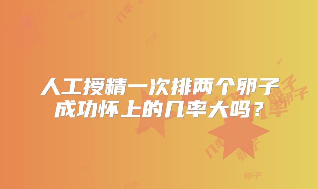 人工授精一次排两个卵子成功怀上的几率大吗?
