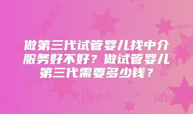 做第三代试管婴儿找中介服务好不好？做试管婴儿第三代需要多少钱？