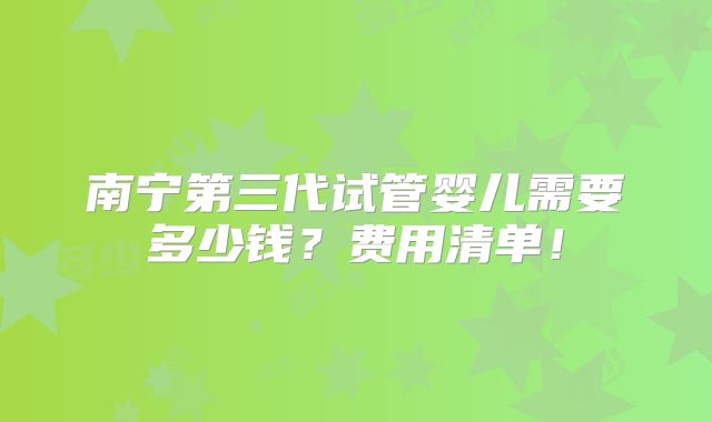 南宁第三代试管婴儿需要多少钱?费用清单!