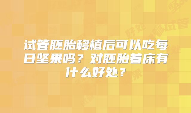 试管胚胎移植后可以吃每日坚果吗？对胚胎着床有什么好处？