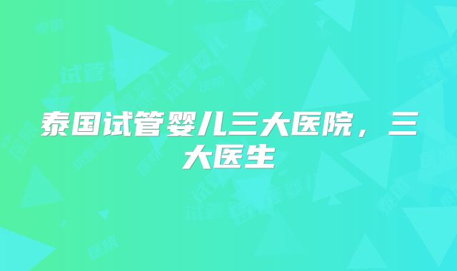 泰国试管婴儿三大医院，三大医生