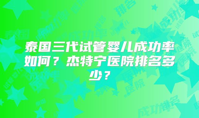 泰国三代试管婴儿成功率如何?杰特宁医院排名多少?