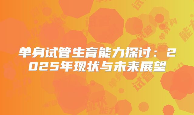 单身试管生育能力探讨:2025年现状与未来展望