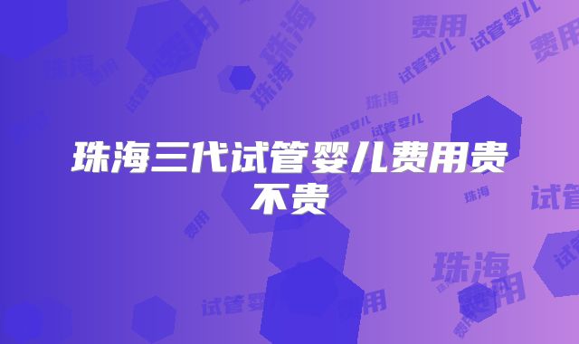 珠海三代试管婴儿费用贵不贵