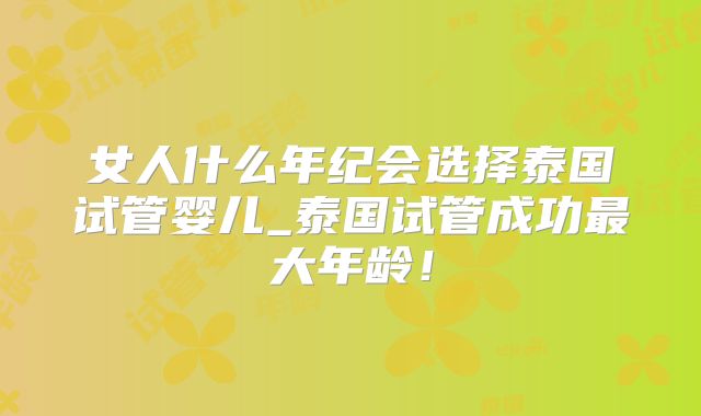 女人什么年纪会选择泰国试管婴儿_泰国试管成功最大年龄！