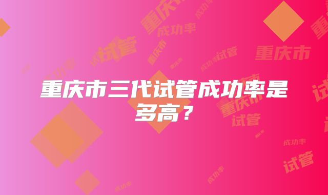 重庆市三代试管成功率是多高？