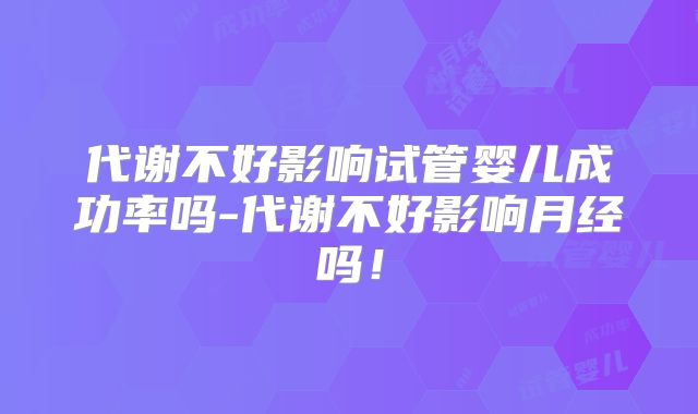 代谢不好影响试管婴儿成功率吗-代谢不好影响月经吗！
