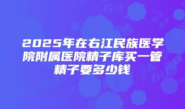 2025年在右江民族医学院附属医院精子库买一管精子要多少钱