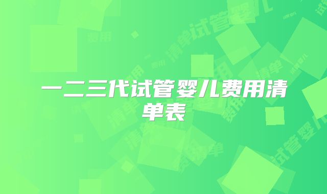 一二三代试管婴儿费用清单表