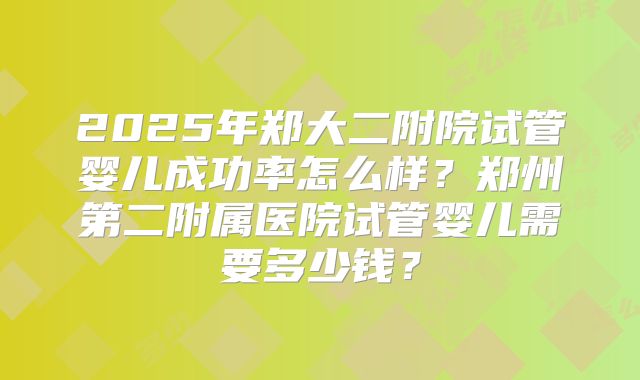 2025年郑大二附院试管婴儿成功率怎么样？郑州第二附属医院试管婴儿需要多少钱？