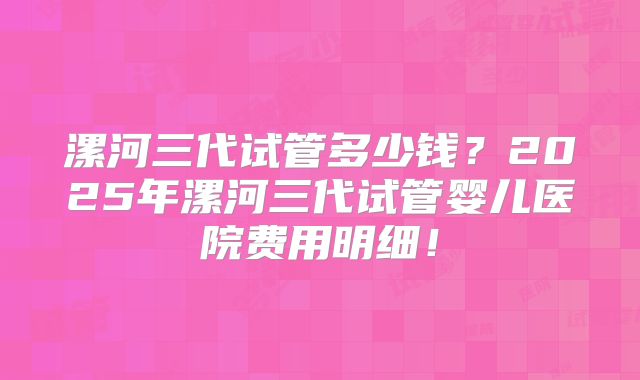 漯河三代试管多少钱？2025年漯河三代试管婴儿医院费用明细！