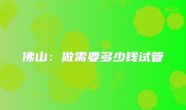 佛山：做需要多少钱试管