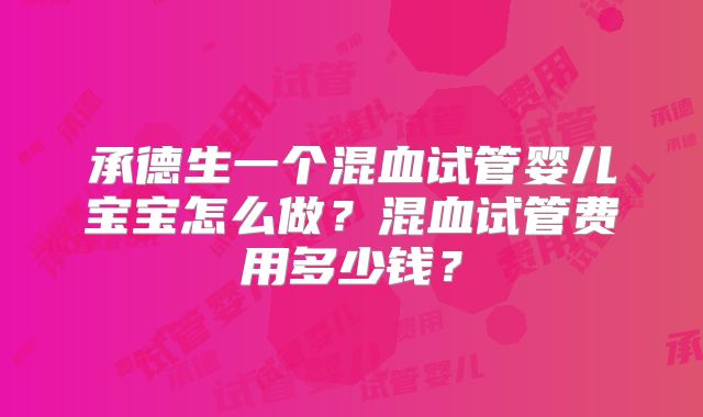 承德生一个混血试管婴儿宝宝怎么做?混血试管费用多少钱?