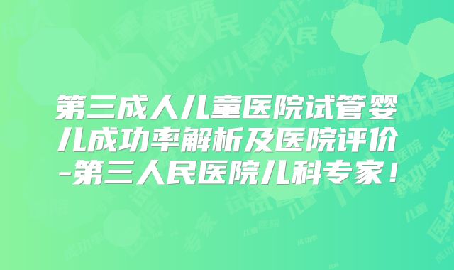 第三成人儿童医院试管婴儿成功率解析及医院评价-第三人民医院儿科专家！