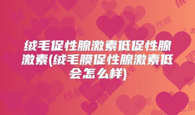 绒毛促性腺激素低促性腺激素(绒毛膜促性腺激素低会怎么样)