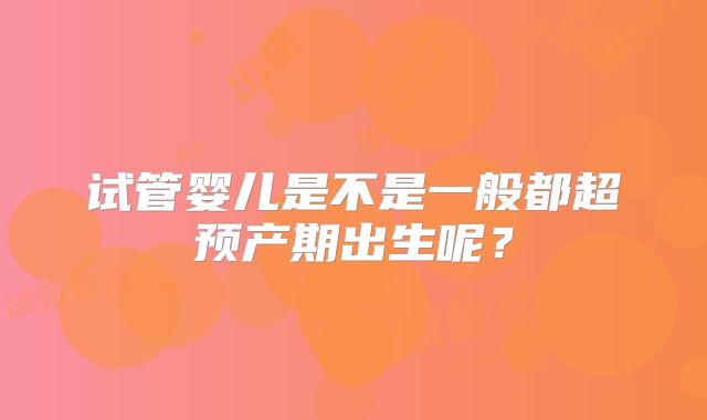 试管婴儿是不是一般都超预产期出生呢?