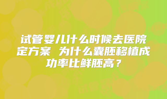 试管婴儿什么时候去医院定方案 为什么囊胚移植成功率比鲜胚高？