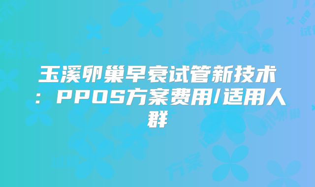 玉溪卵巢早衰试管新技术:PPOS方案费用/适用人群