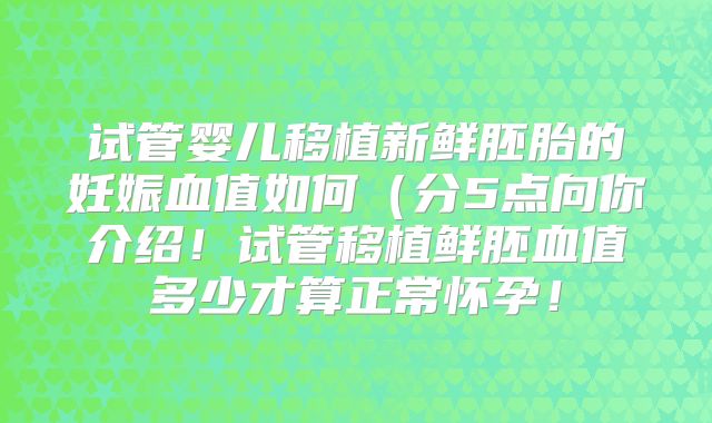 试管婴儿移植新鲜胚胎的妊娠血值如何(分5点向你介绍!试管移植鲜胚血值多少才算正常怀孕!