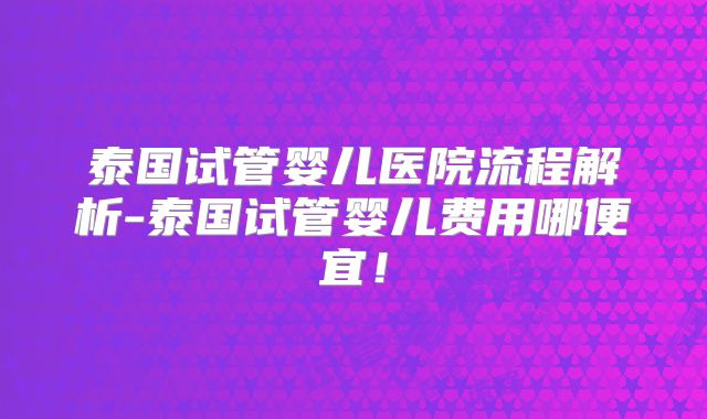 泰国试管婴儿医院流程解析-泰国试管婴儿费用哪便宜!
