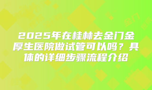 2025年在桂林去金门金厚生医院做试管可以吗？具体的详细步骤流程介绍