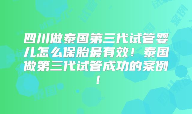 四川做泰国第三代试管婴儿怎么保胎最有效!泰国做第三代试管成功的案例!