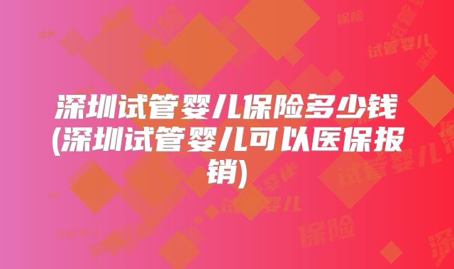 深圳试管婴儿保险多少钱(深圳试管婴儿可以医保报销)