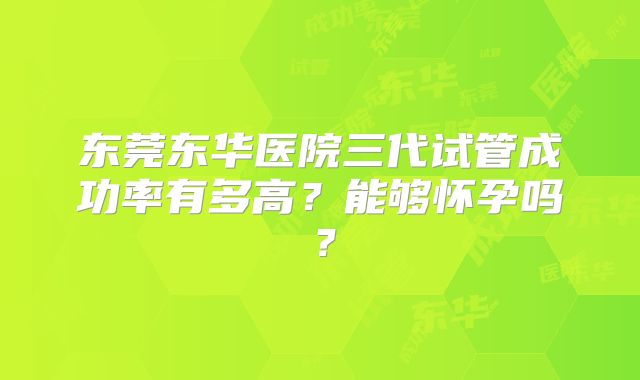 东莞东华医院三代试管成功率有多高？能够怀孕吗？