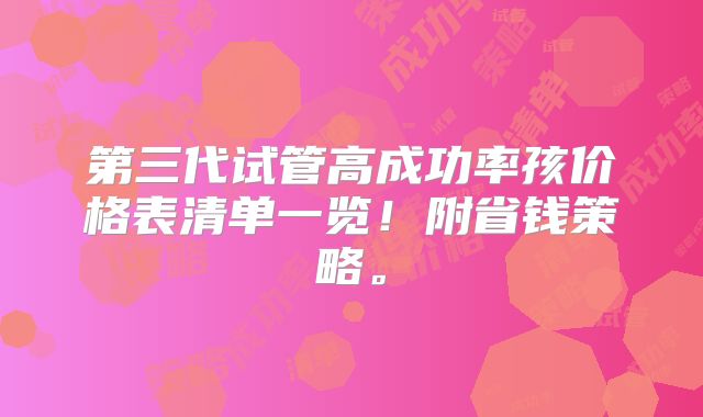 第三代试管高成功率孩价格表清单一览！附省钱策略。