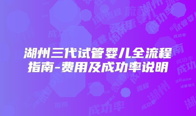 湖州三代试管婴儿全流程指南-费用及成功率说明