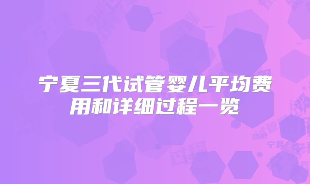 宁夏三代试管婴儿平均费用和详细过程一览