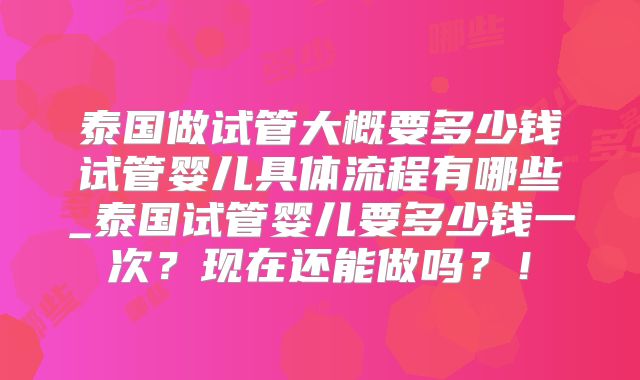 泰国做试管大概要多少钱试管婴儿具体流程有哪些_泰国试管婴儿要多少钱一次?现在还能做吗?!