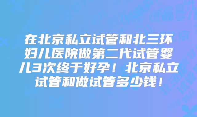 在北京私立试管和北三环妇儿医院做第二代试管婴儿3次终于好孕!北京私立试管和做试管多少钱!