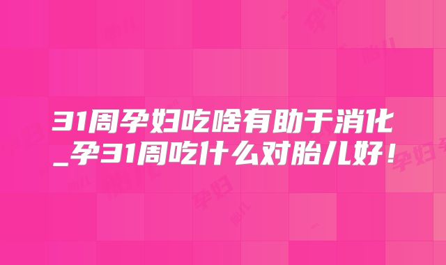 31周孕妇吃啥有助于消化_孕31周吃什么对胎儿好！