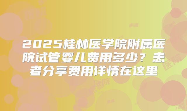 2025桂林医学院附属医院试管婴儿费用多少?患者分享费用详情在这里