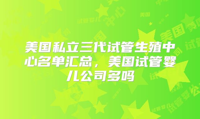 美国私立三代试管生殖中心名单汇总，美国试管婴儿公司多吗