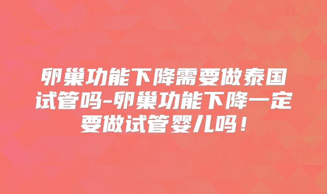 卵巢功能下降需要做泰国试管吗-卵巢功能下降一定要做试管婴儿吗！