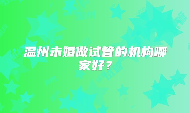 温州未婚做试管的机构哪家好？
