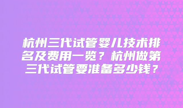 杭州三代试管婴儿技术排名及费用一览？杭州做第三代试管要准备多少钱？
