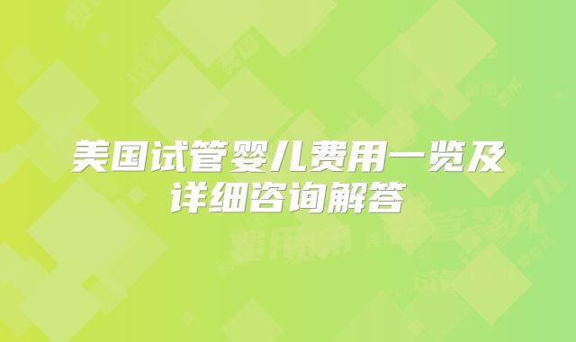 美国试管婴儿费用一览及详细咨询解答
