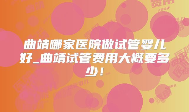 曲靖哪家医院做试管婴儿好_曲靖试管费用大概要多少！