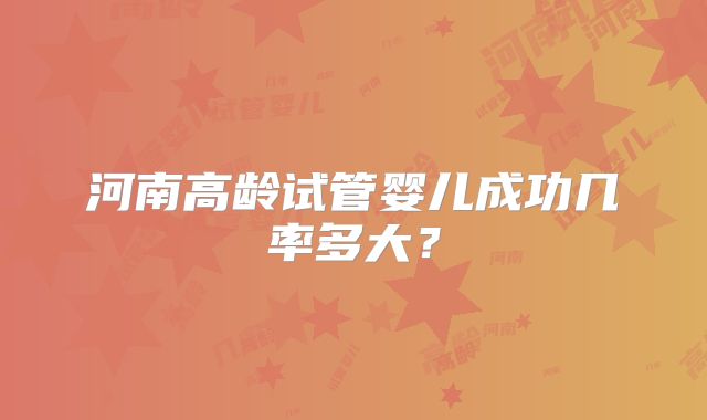 河南高龄试管婴儿成功几率多大?