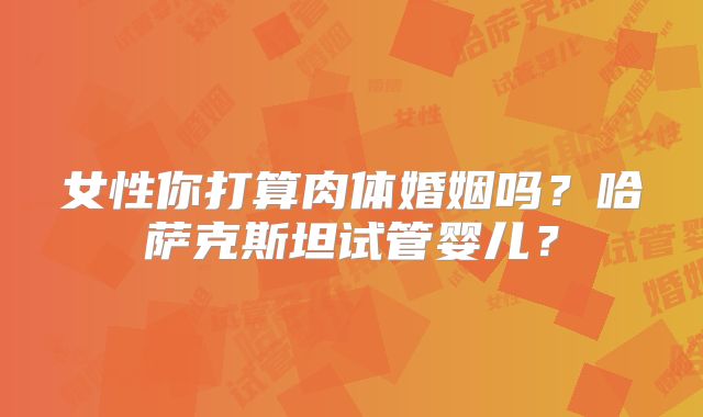女性你打算肉体婚姻吗？哈萨克斯坦试管婴儿？