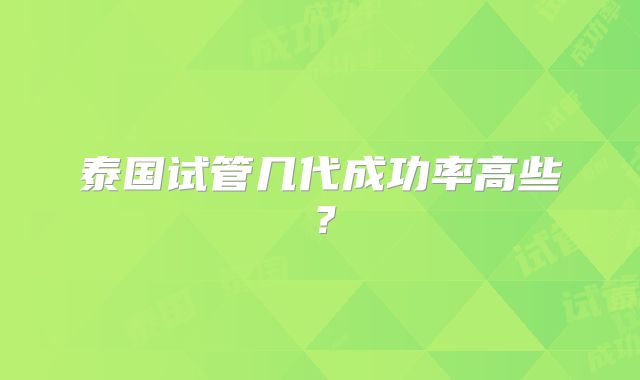 泰国试管几代成功率高些?
