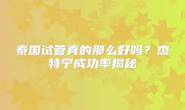 泰国试管真的那么好吗？杰特宁成功率揭秘