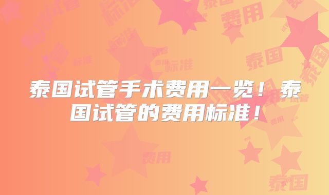 泰国试管手术费用一览！泰国试管的费用标准！