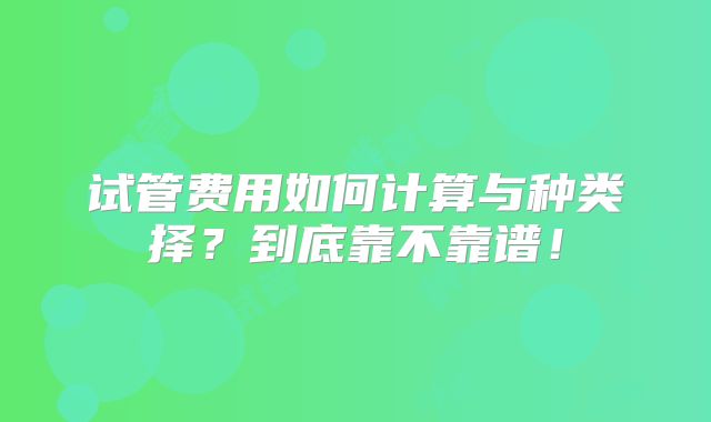 试管费用如何计算与种类择？到底靠不靠谱！