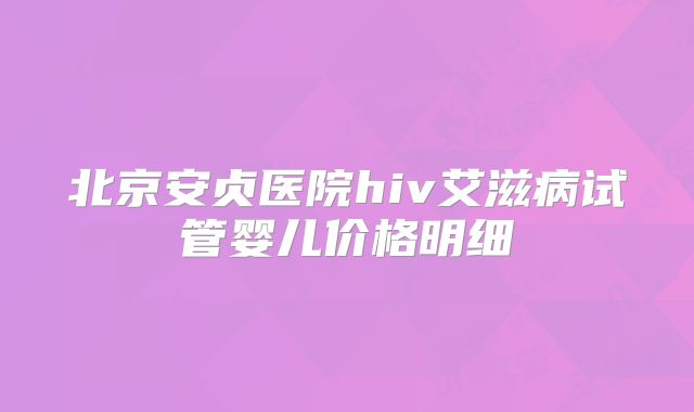 北京安贞医院hiv艾滋病试管婴儿价格明细