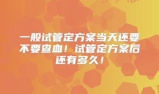 一般试管定方案当天还要不要查血！试管定方案后还有多久！